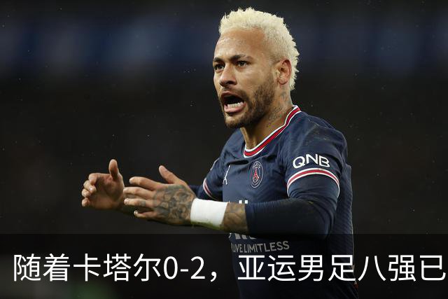 随着卡塔尔0-2，亚运男足八强已诞生3席：中国队一大强敌在列